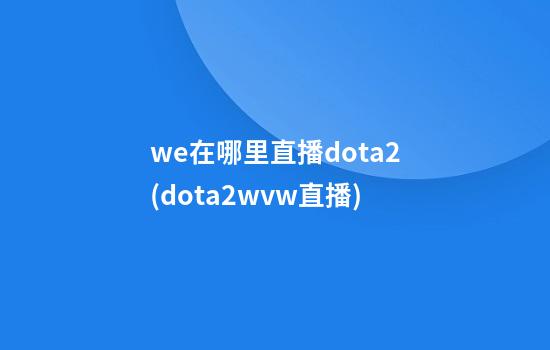 we在哪里直播dota2(dota2wvw直播)