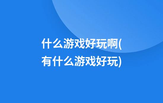 什么游戏好玩啊(有什么游戏好玩)