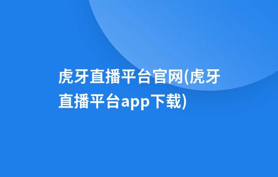 虎牙直播平台官网(虎牙直播平台app下载)