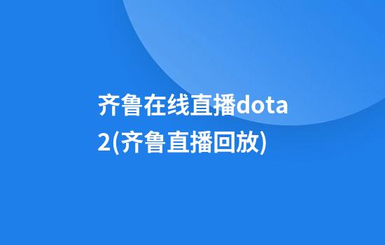 齐鲁在线直播dota2(齐鲁直播回放)