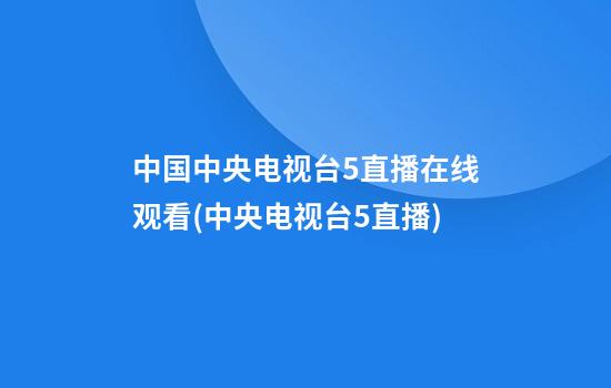 中国中央电视台5直播在线观看(中央电视台5直播)