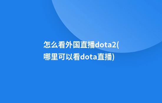 怎么看外国直播dota2(哪里可以看dota直播)