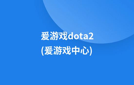 爰游戏dota2(爰游戏中心)