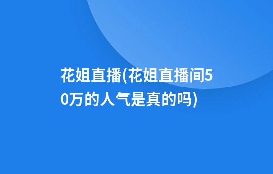 花姐直播(花姐直播间50万的人气是真的吗)