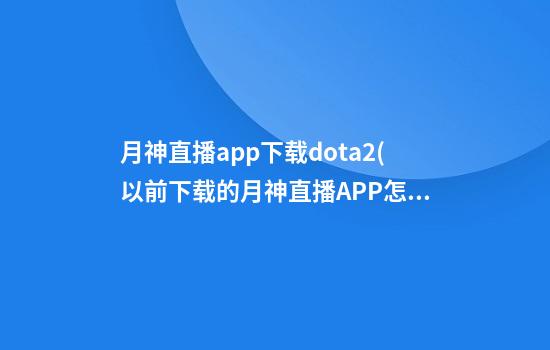 月神直播app下载dota2(以前下载的月神直播APP怎么找回)