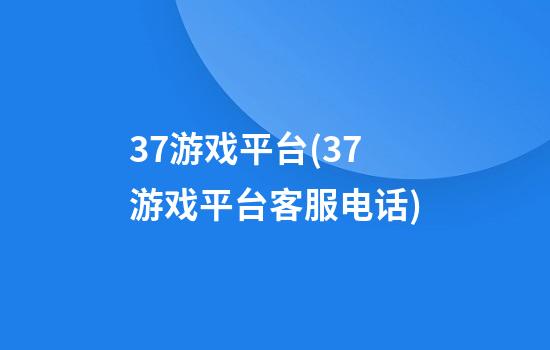 37游戏平台(37游戏平台客服电话)