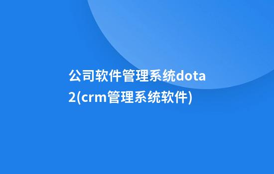 公司软件管理系统dota2(crm管理系统软件)