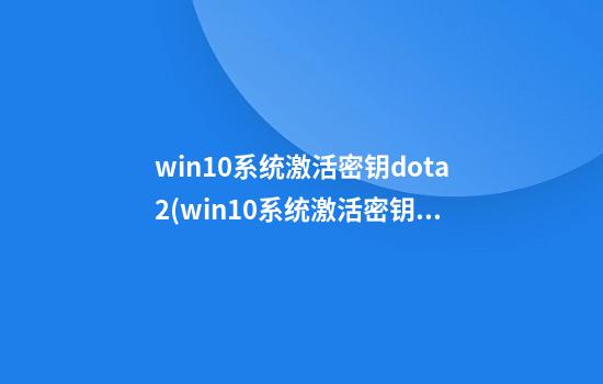 win10系统激活密钥dota2(win10系统激活密钥在哪里购买)