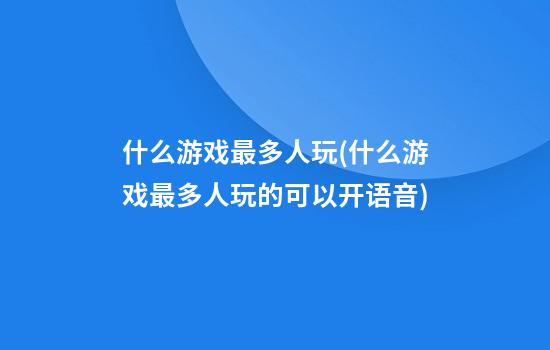 什么游戏最多人玩(什么游戏最多人玩的可以开语音)