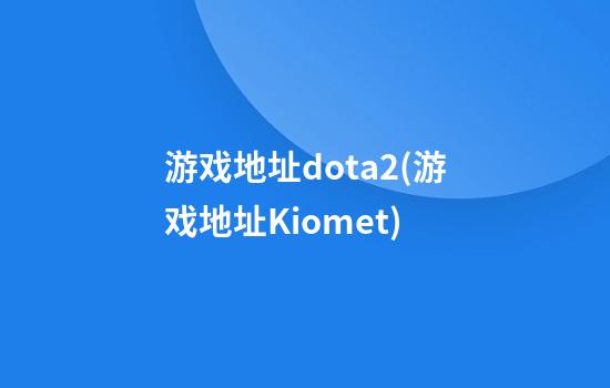 游戏地址dota2(游戏地址Kiomet)