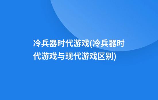 冷兵器时代游戏(冷兵器时代游戏与现代游戏区别)