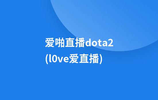 爱啪直播dota2(l0ve爱直播)