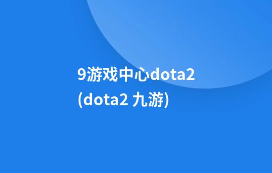 9游戏中心dota2(dota2 九游)