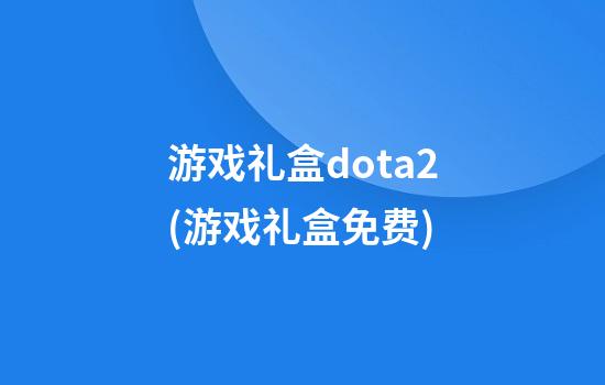 游戏礼盒dota2(游戏礼盒免费)