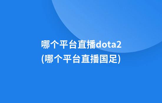 哪个平台直播dota2(哪个平台直播国足)