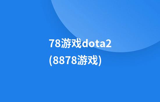 78游戏dota2(8878游戏)