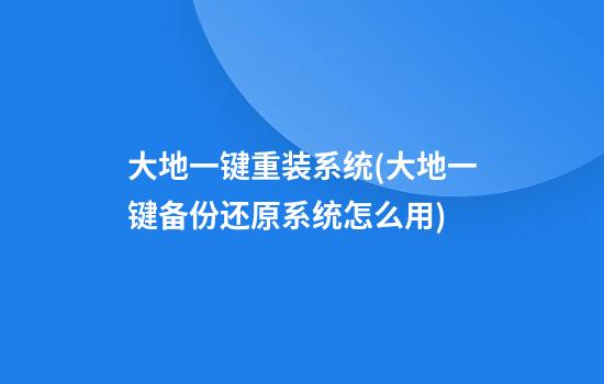 大地一键重装系统(大地一键备份还原系统怎么用)