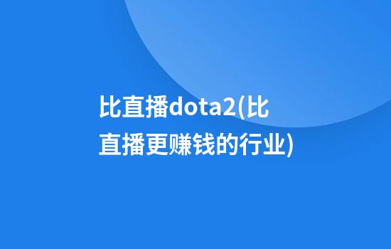 比直播dota2(比直播更赚钱的行业)