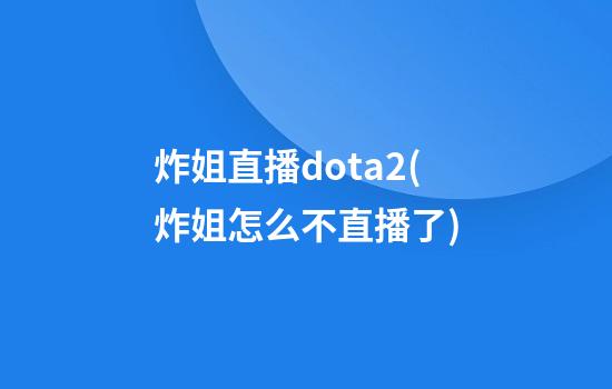 炸姐直播dota2(炸姐怎么不直播了)