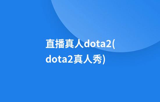 直播真人dota2(dota2真人秀)