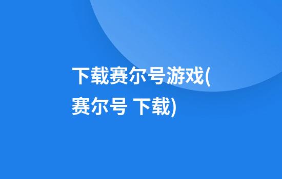 下载赛尔号游戏(赛尔号 下载)