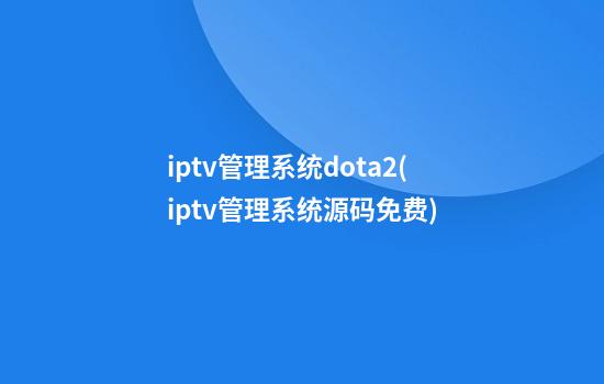 iptv管理系统dota2(iptv管理系统源码免费)