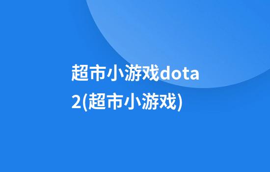 超市小游戏dota2(超市小游戏)