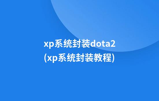 xp系统封装dota2(xp系统封装教程)