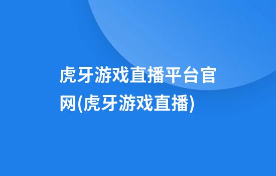 虎牙游戏直播平台官网(虎牙游戏直播)