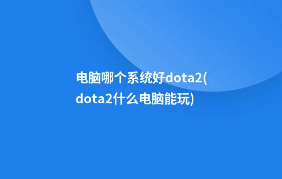 电脑哪个系统好dota2(dota2什么电脑能玩)