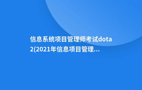 信息系统项目管理师考试dota2(2021年信息项目管理师考试)