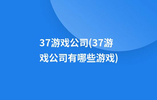 37游戏公司(37游戏公司有哪些游戏)