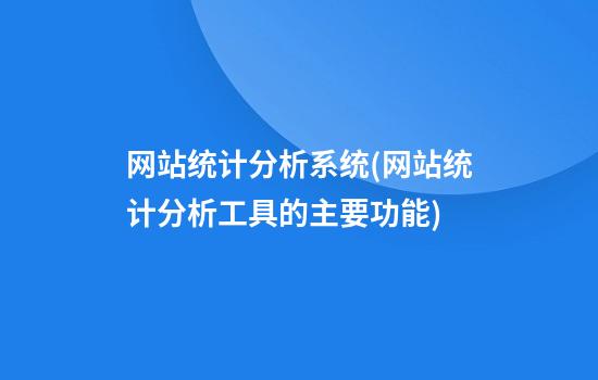 网站统计分析系统(网站统计分析工具的主要功能)