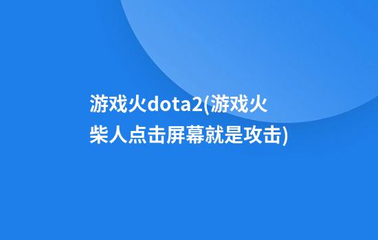 游戏火dota2(游戏火柴人点击屏幕就是攻击)