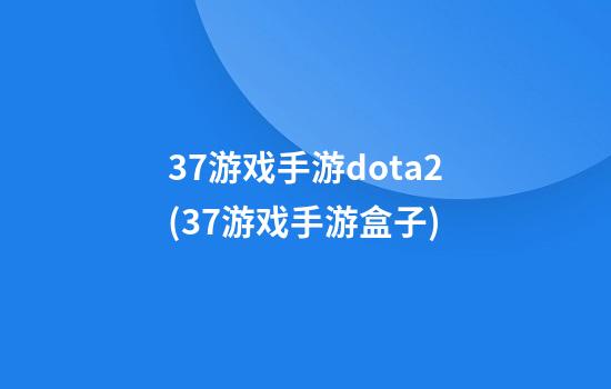 37游戏手游dota2(37游戏手游盒子)