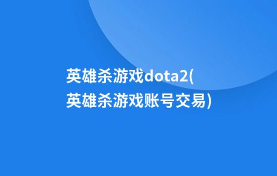 英雄杀游戏dota2(英雄杀游戏账号交易)