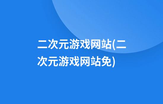 二次元游戏网站(二次元游戏网站免)