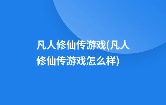 凡人修仙传游戏(凡人修仙传游戏怎么样)