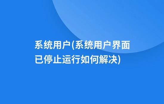 系统用户(系统用户界面已停止运行如何解决)