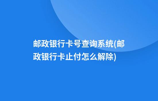 邮政银行卡号查询系统(邮政银行卡止付怎么解除)