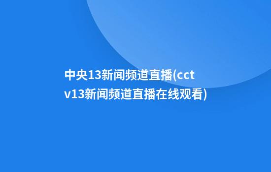 中央13新闻频道直播(cctv13新闻频道直播在线观看)