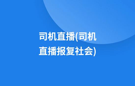 司机直播(司机直播报复社会)