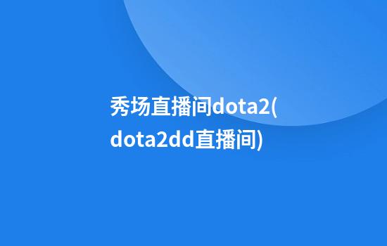 秀场直播间dota2(dota2dd直播间)