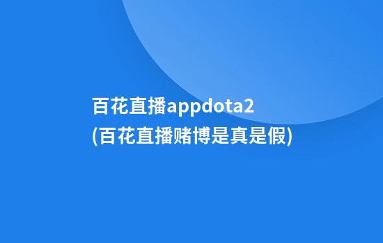 百花直播appdota2(百花直播赌博是真是假)