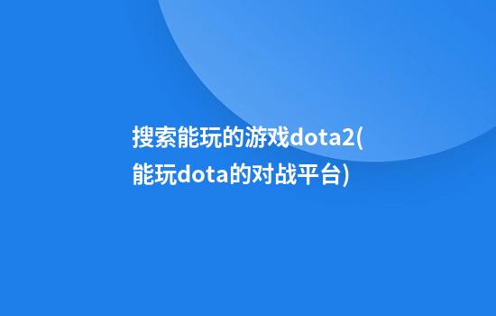 搜索能玩的游戏dota2(能玩dota的对战平台)