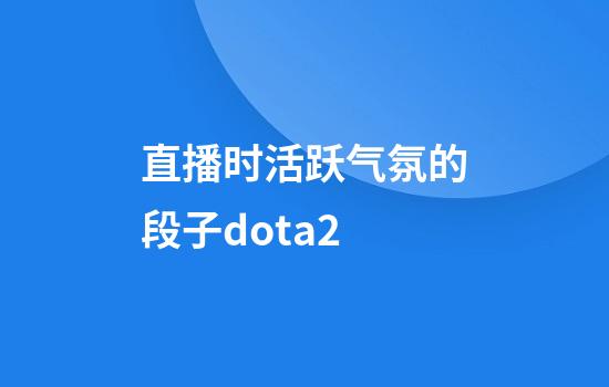 直播时活跃气氛的段子dota2