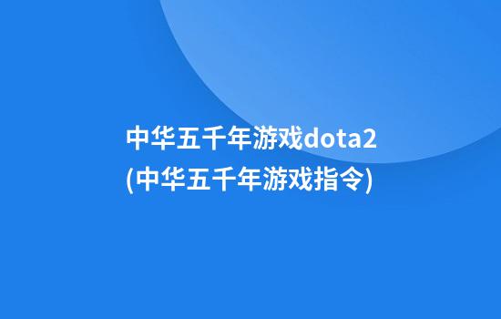 中华五千年游戏dota2(中华五千年游戏指令)