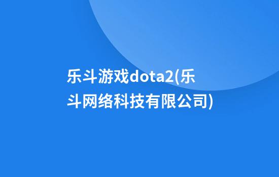 乐斗游戏dota2(乐斗网络科技有限公司)