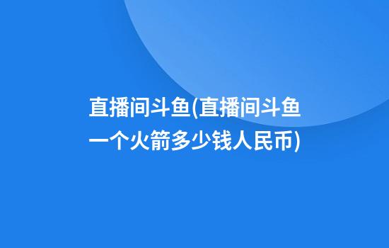 直播间斗鱼(直播间斗鱼一个火箭多少钱人民币)