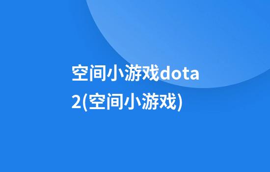 空间小游戏dota2(空间小游戏)